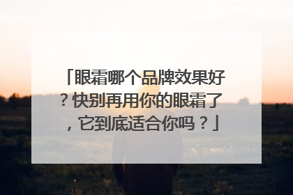 眼霜哪个品牌效果好？快别再用你的眼霜了，它到底适合你吗？